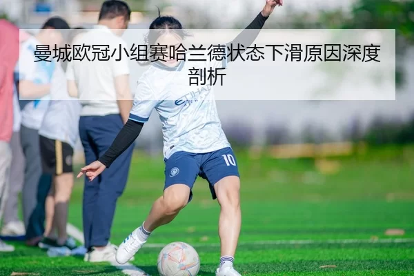 曼城欧冠小组赛哈兰德状态下滑原因深度剖析