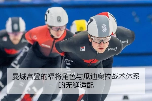 曼城富登的福将角色与瓜迪奥拉战术体系的无缝适配