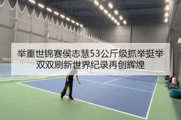 举重世锦赛侯志慧53公斤级抓举挺举双双刷新世界纪录再创辉煌