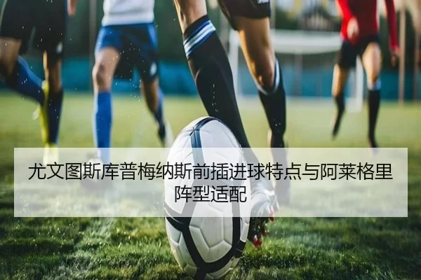 尤文图斯库普梅纳斯前插进球特点与阿莱格里阵型适配