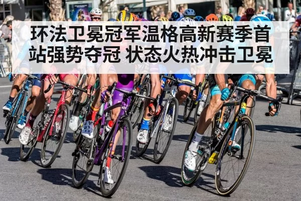 环法卫冕冠军温格高新赛季首站强势夺冠 状态火热冲击卫冕