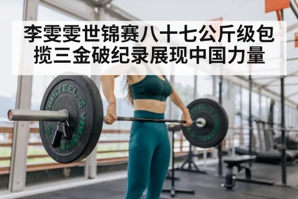 李雯雯世锦赛八十七公斤级包揽三金破纪录展现中国力量