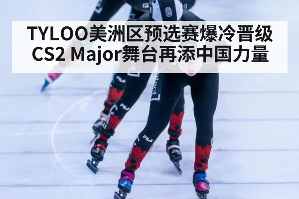 TYLOO美洲区预选赛爆冷晋级 CS2 Major舞台再添中国力量
