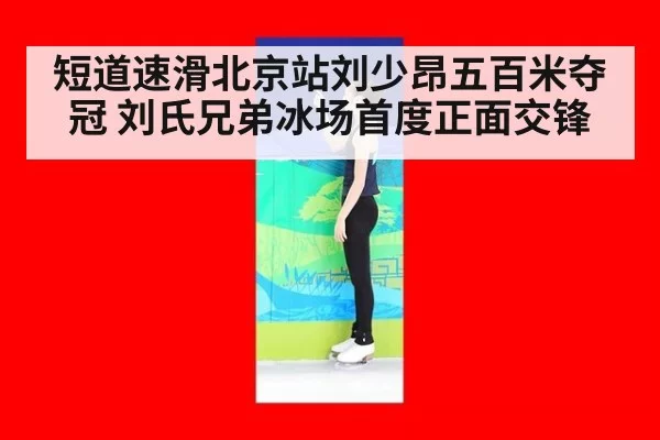 短道速滑北京站刘少昂五百米夺冠 刘氏兄弟冰场首度正面交锋
