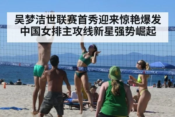 吴梦洁世联赛首秀迎来惊艳爆发 中国女排主攻线新星强势崛起