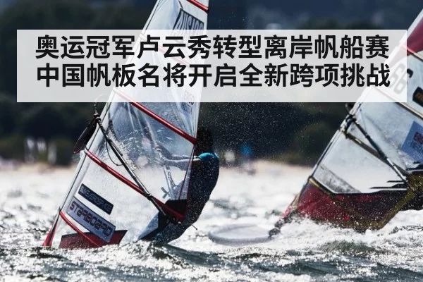 奥运冠军卢云秀转型离岸帆船赛 中国帆板名将开启全新跨项挑战